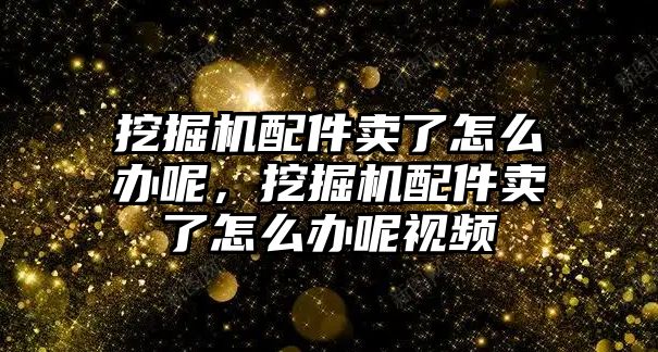 挖掘機(jī)配件賣了怎么辦呢，挖掘機(jī)配件賣了怎么辦呢視頻