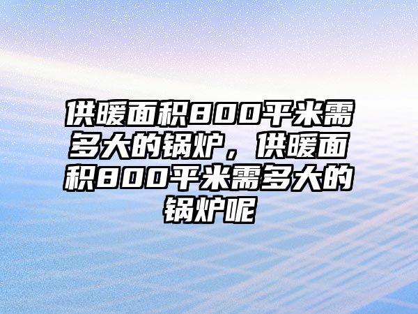 供暖面積800平米需多大的鍋爐，供暖面積800平米需多大的鍋爐呢