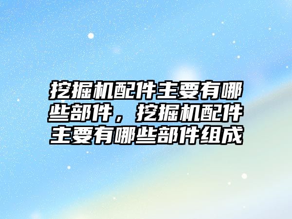 挖掘機配件主要有哪些部件，挖掘機配件主要有哪些部件組成