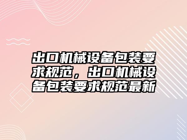 出口機械設備包裝要求規范，出口機械設備包裝要求規范最新