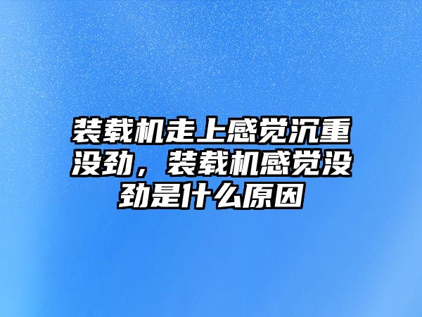 裝載機走上感覺沉重沒勁，裝載機感覺沒勁是什么原因