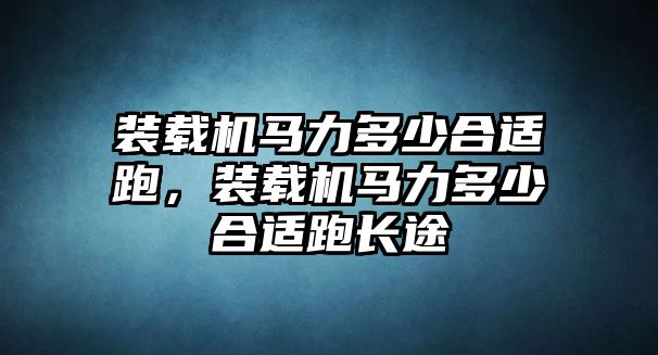 裝載機馬力多少合適跑，裝載機馬力多少合適跑長途