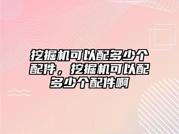 挖掘機(jī)可以配多少個(gè)配件，挖掘機(jī)可以配多少個(gè)配件啊