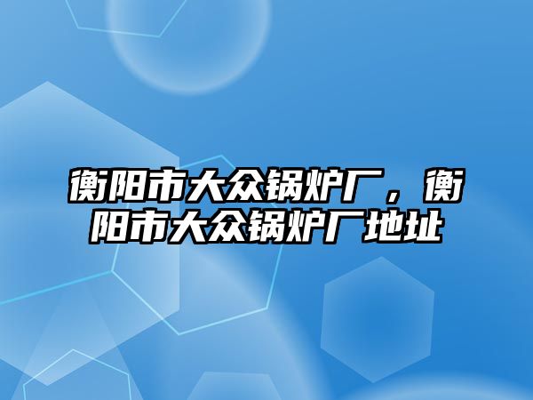 衡陽市大眾鍋爐廠，衡陽市大眾鍋爐廠地址