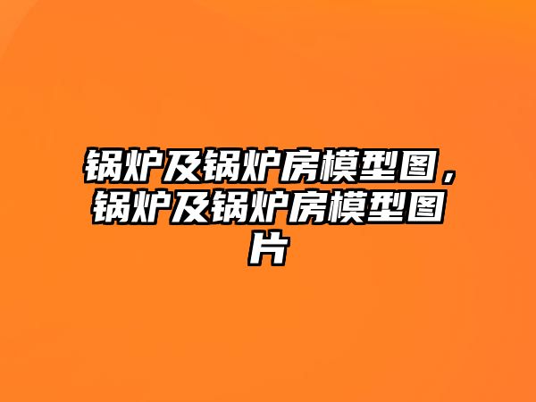 鍋爐及鍋爐房模型圖，鍋爐及鍋爐房模型圖片