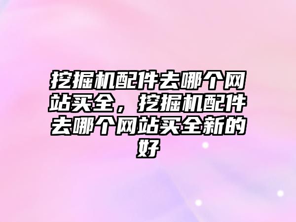 挖掘機配件去哪個網站買全，挖掘機配件去哪個網站買全新的好