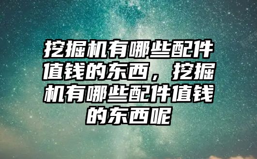 挖掘機有哪些配件值錢的東西，挖掘機有哪些配件值錢的東西呢