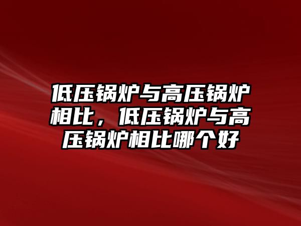 低壓鍋爐與高壓鍋爐相比，低壓鍋爐與高壓鍋爐相比哪個好