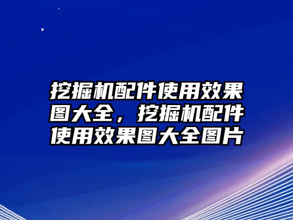 挖掘機配件使用效果圖大全，挖掘機配件使用效果圖大全圖片