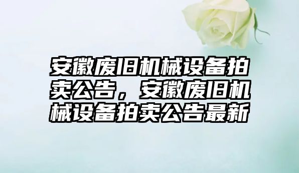 安徽廢舊機械設(shè)備拍賣公告，安徽廢舊機械設(shè)備拍賣公告最新