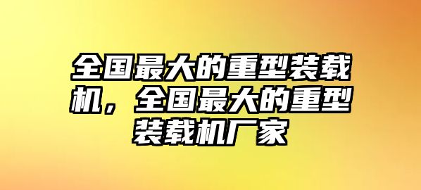 全國最大的重型裝載機，全國最大的重型裝載機廠家