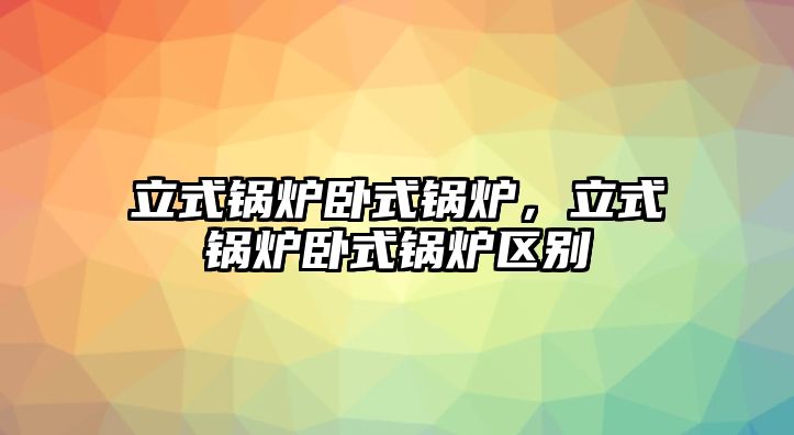 立式鍋爐臥式鍋爐，立式鍋爐臥式鍋爐區(qū)別