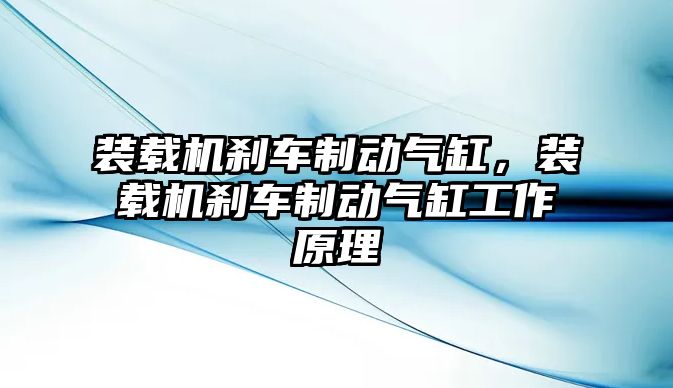 裝載機剎車制動氣缸，裝載機剎車制動氣缸工作原理