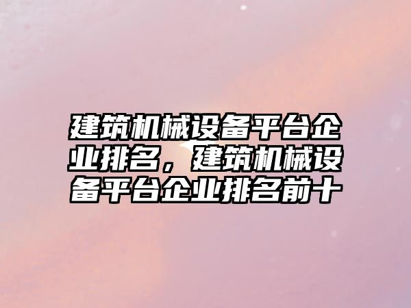 建筑機械設備平臺企業排名，建筑機械設備平臺企業排名前十