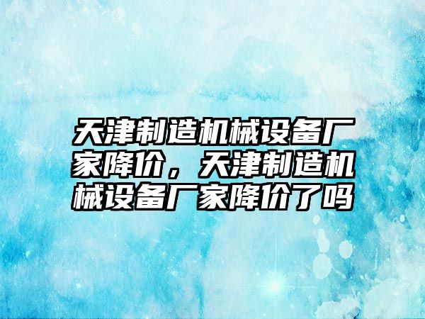 天津制造機械設備廠家降價，天津制造機械設備廠家降價了嗎