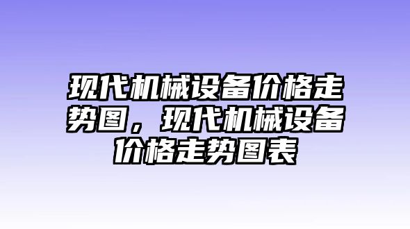 現(xiàn)代機械設(shè)備價格走勢圖，現(xiàn)代機械設(shè)備價格走勢圖表