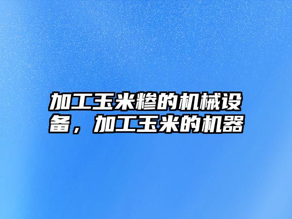 加工玉米糝的機械設備，加工玉米的機器