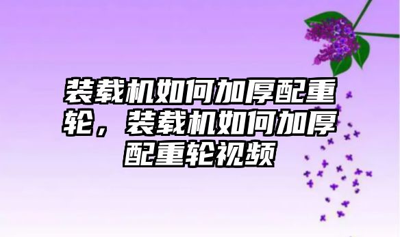 裝載機如何加厚配重輪，裝載機如何加厚配重輪視頻