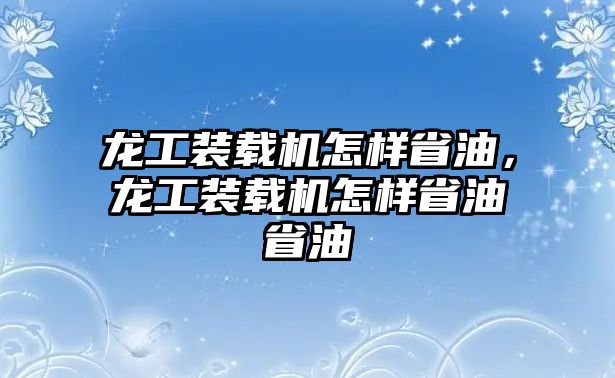 龍工裝載機怎樣省油，龍工裝載機怎樣省油省油