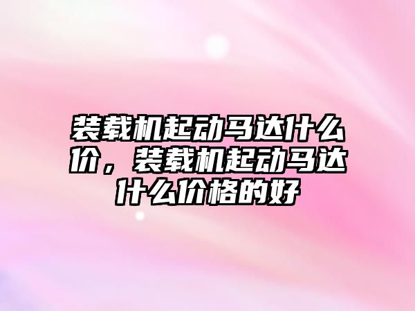 裝載機(jī)起動(dòng)馬達(dá)什么價(jià)，裝載機(jī)起動(dòng)馬達(dá)什么價(jià)格的好