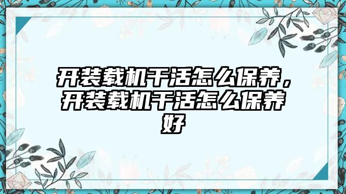 開裝載機干活怎么保養，開裝載機干活怎么保養好