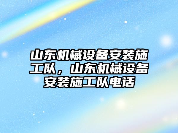 山東機械設備安裝施工隊，山東機械設備安裝施工隊電話