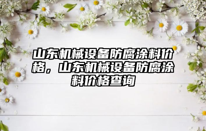 山東機械設備防腐涂料價格，山東機械設備防腐涂料價格查詢