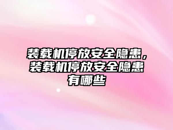 裝載機停放安全隱患，裝載機停放安全隱患有哪些