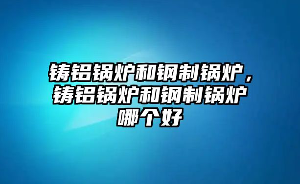 鑄鋁鍋爐和鋼制鍋爐，鑄鋁鍋爐和鋼制鍋爐哪個好