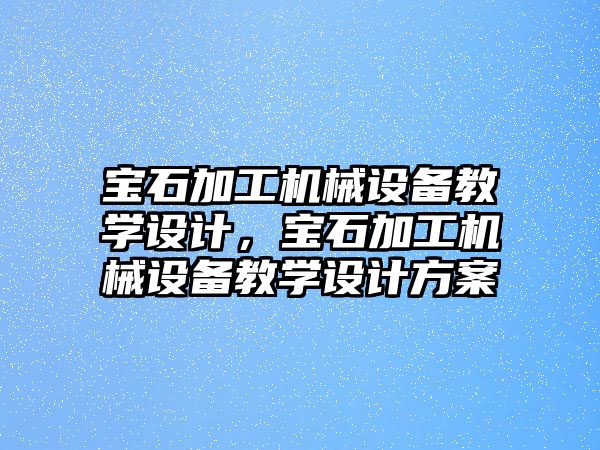 寶石加工機械設備教學設計，寶石加工機械設備教學設計方案