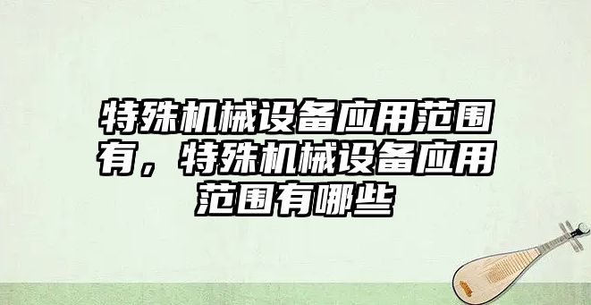 特殊機械設備應用范圍有，特殊機械設備應用范圍有哪些