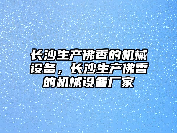 長沙生產(chǎn)佛香的機械設備，長沙生產(chǎn)佛香的機械設備廠家