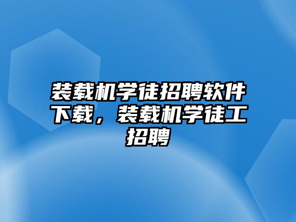 裝載機(jī)學(xué)徒招聘軟件下載，裝載機(jī)學(xué)徒工招聘