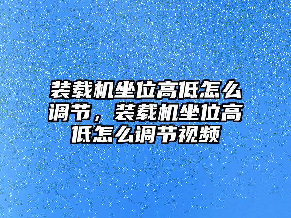 裝載機坐位高低怎么調節(jié)，裝載機坐位高低怎么調節(jié)視頻