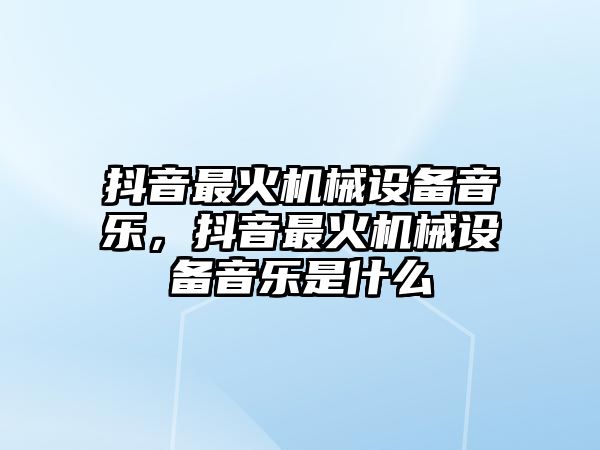 抖音最火機械設備音樂，抖音最火機械設備音樂是什么