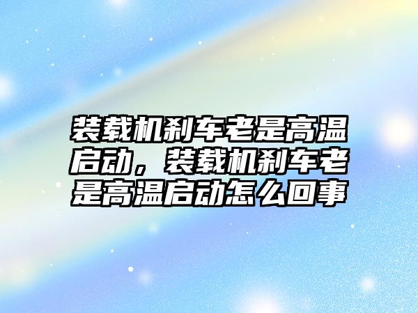 裝載機剎車老是高溫啟動，裝載機剎車老是高溫啟動怎么回事