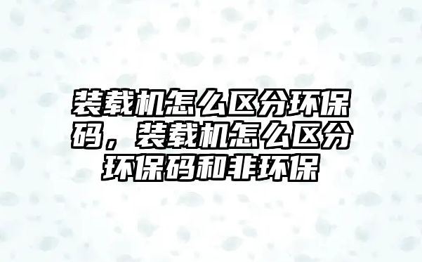 裝載機怎么區(qū)分環(huán)保碼，裝載機怎么區(qū)分環(huán)保碼和非環(huán)保