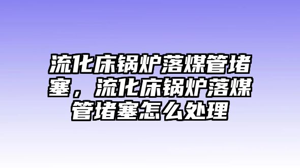 流化床鍋爐落煤管堵塞，流化床鍋爐落煤管堵塞怎么處理