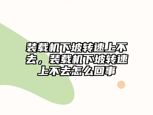 裝載機下坡轉(zhuǎn)速上不去，裝載機下坡轉(zhuǎn)速上不去怎么回事