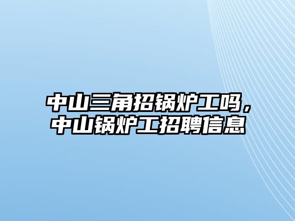 中山三角招鍋爐工嗎，中山鍋爐工招聘信息