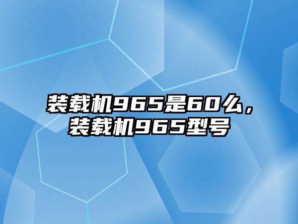 裝載機(jī)965是60么，裝載機(jī)965型號(hào)