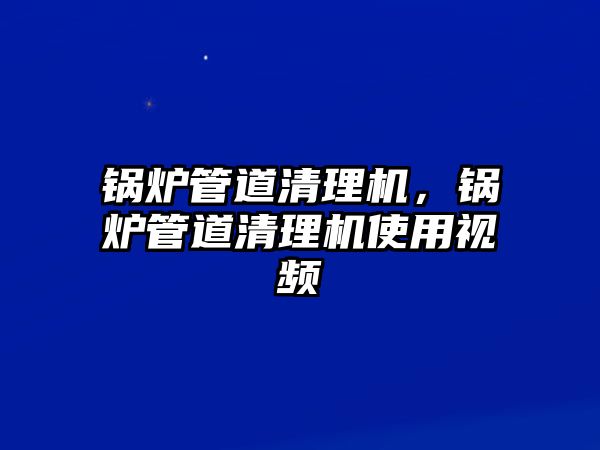 鍋爐管道清理機，鍋爐管道清理機使用視頻