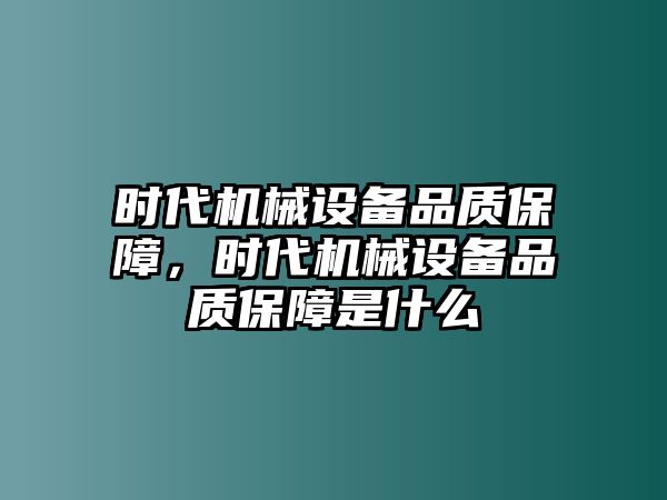 時代機(jī)械設(shè)備品質(zhì)保障，時代機(jī)械設(shè)備品質(zhì)保障是什么