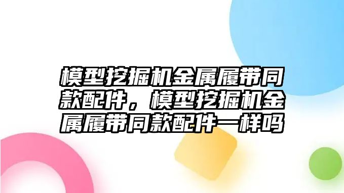 模型挖掘機金屬履帶同款配件，模型挖掘機金屬履帶同款配件一樣嗎