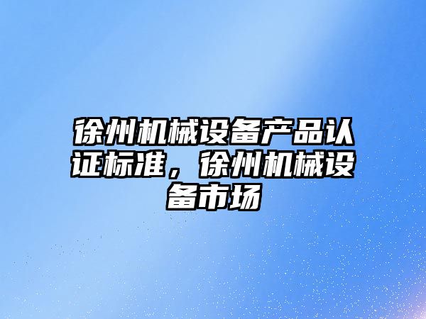 徐州機械設備產品認證標準，徐州機械設備市場