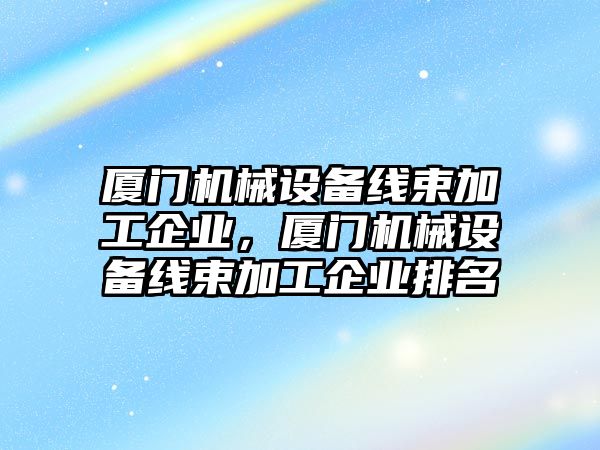 廈門機械設備線束加工企業，廈門機械設備線束加工企業排名