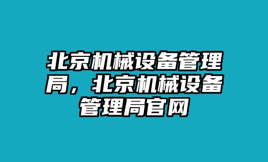 北京機(jī)械設(shè)備管理局，北京機(jī)械設(shè)備管理局官網(wǎng)