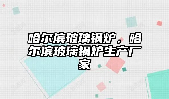 哈爾濱玻璃鍋爐，哈爾濱玻璃鍋爐生產廠家