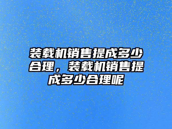 裝載機銷售提成多少合理，裝載機銷售提成多少合理呢