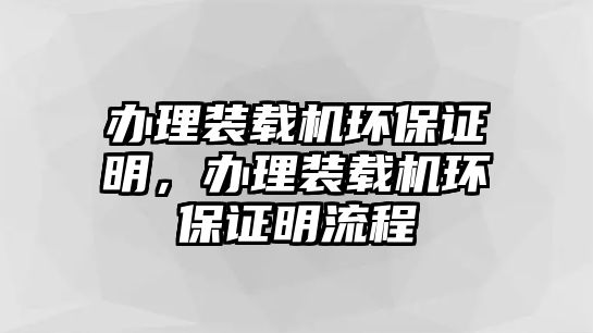 辦理裝載機(jī)環(huán)保證明，辦理裝載機(jī)環(huán)保證明流程